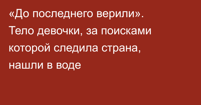 «До последнего верили». Тело девочки, за поисками которой следила страна, нашли в воде