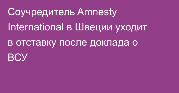 Соучредитель Amnesty International в Швеции уходит в отставку после доклада о ВСУ