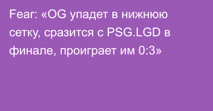 Fear: «OG упадет в нижнюю сетку, сразится с PSG.LGD в финале, проиграет им 0:3»