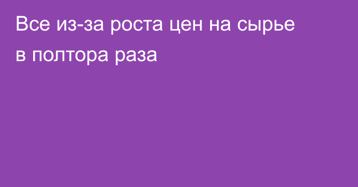 Все из-за роста цен на сырье в полтора раза