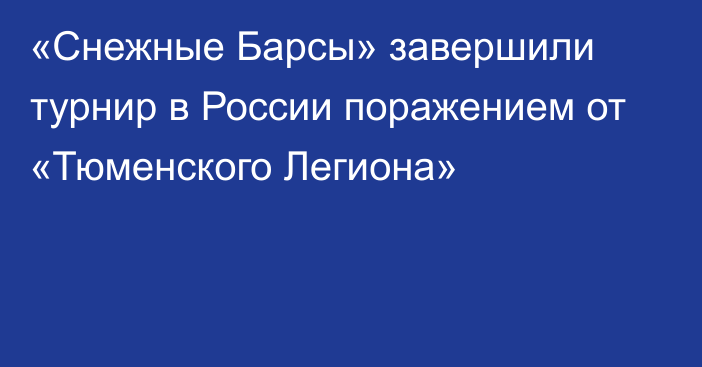 «Снежные Барсы» завершили турнир в России поражением от «Тюменского Легиона»