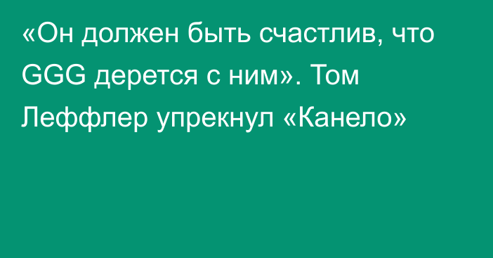 «Он должен быть счастлив, что GGG дерется с ним». Том Леффлер упрекнул «Канело»