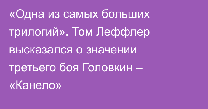 «Одна из самых больших трилогий». Том Леффлер высказался о значении третьего боя Головкин – «Канело»