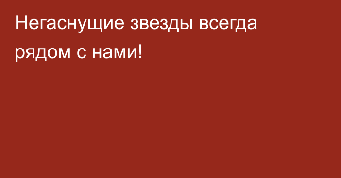 Негаснущие звезды всегда рядом с нами!