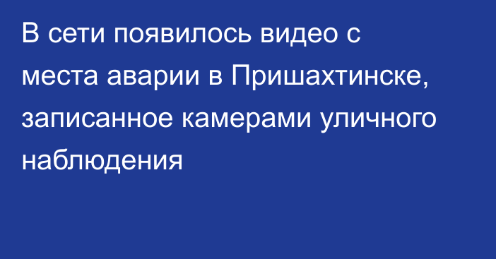 В сети появилось видео с места аварии в Пришахтинске, записанное камерами уличного наблюдения