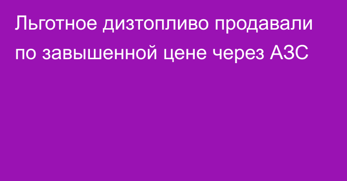 Льготное дизтопливо продавали по завышенной цене через АЗС