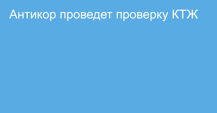 Антикор проведет проверку КТЖ