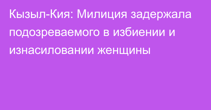 Кызыл-Кия: Милиция задержала подозреваемого в избиении и изнасиловании женщины