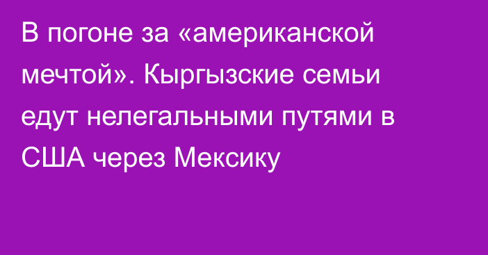 В погоне за «американской мечтой». Кыргызские семьи едут нелегальными путями в США через Мексику