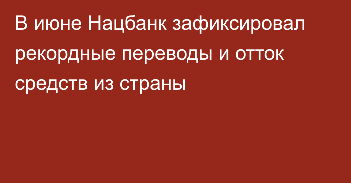 В июне Нацбанк зафиксировал рекордные переводы и отток средств из страны