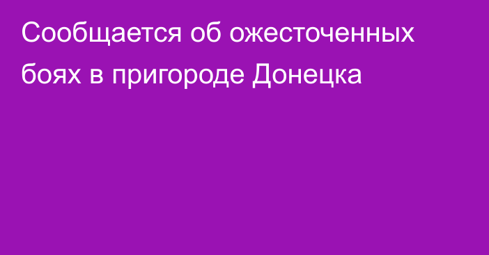 Сообщается об ожесточенных боях в пригороде Донецка