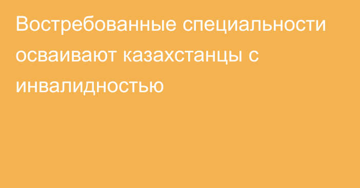 Востребованные специальности осваивают казахстанцы с инвалидностью