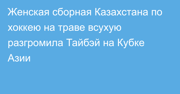 Женская сборная Казахстана по хоккею на траве всухую разгромила Тайбэй на Кубке Азии