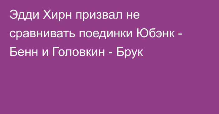 Эдди Хирн призвал не сравнивать поединки Юбэнк - Бенн и Головкин - Брук