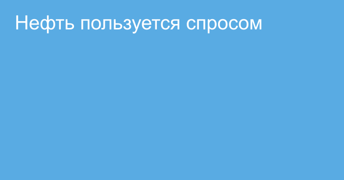 Нефть пользуется спросом