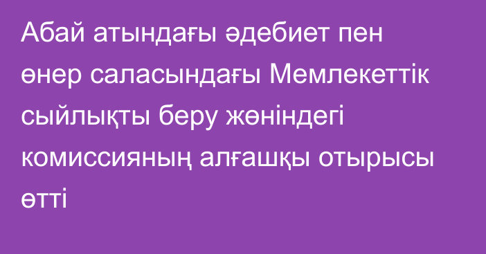 Абай атындағы әдебиет пен өнер саласындағы Мемлекеттік сыйлықты беру жөніндегі комиссияның алғашқы отырысы өтті