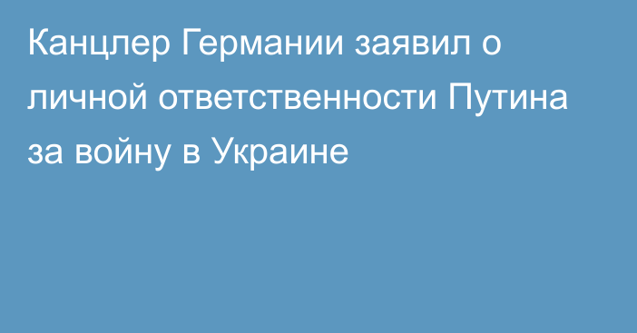 Канцлер Германии заявил о личной ответственности Путина за войну в Украине