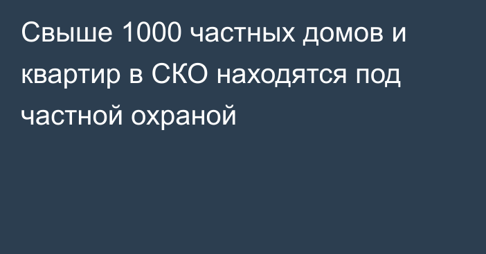 Свыше 1000 частных домов и квартир в СКО находятся под частной охраной