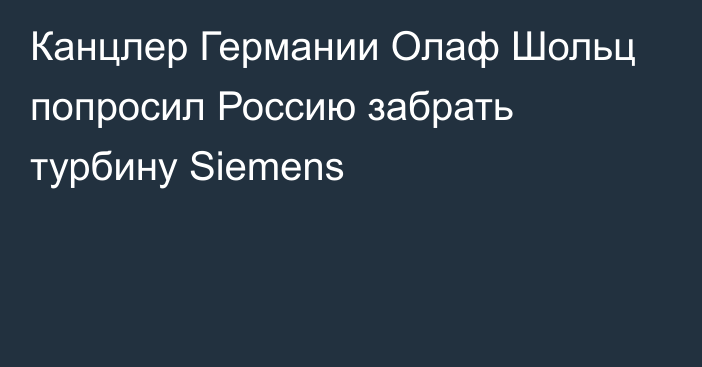 Канцлер Германии Олаф Шольц попросил Россию забрать турбину Siemens