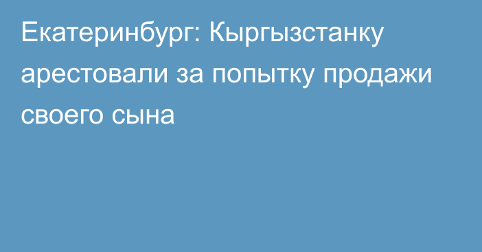 Екатеринбург: Кыргызстанку арестовали за попытку продажи своего сына