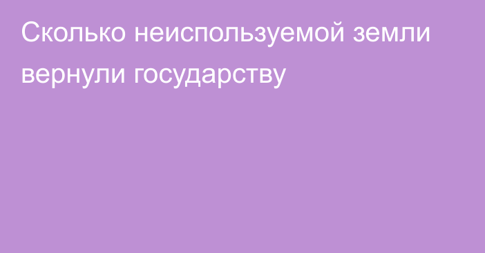 Сколько неиспользуемой земли вернули государству