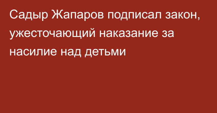 Садыр Жапаров подписал закон, ужесточающий наказание за насилие над детьми