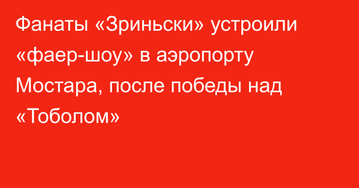 Фанаты «Зриньски» устроили «фаер-шоу» в аэропорту Мостара, после победы над «Тоболом»