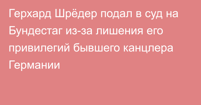 Герхард Шрёдер подал в суд на Бундестаг из-за лишения его привилегий бывшего канцлера Германии