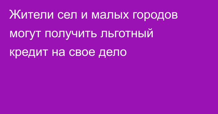 Жители сел и малых городов могут получить льготный кредит на свое дело