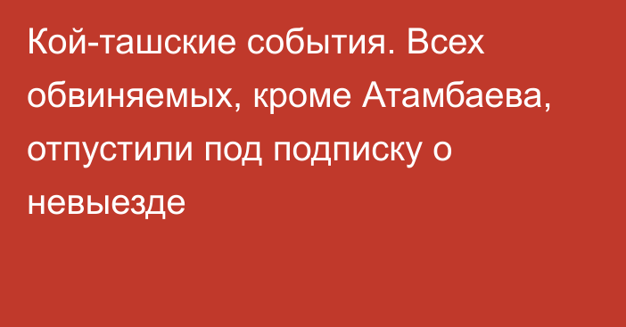 Кой-ташские события. Всех обвиняемых, кроме Атамбаева, отпустили под подписку о невыезде