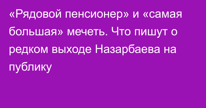 «Рядовой пенсионер» и «самая большая» мечеть. Что пишут о редком выходе Назарбаева на публику