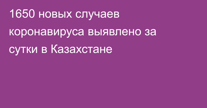 1650 новых случаев коронавируса выявлено за сутки в Казахстане