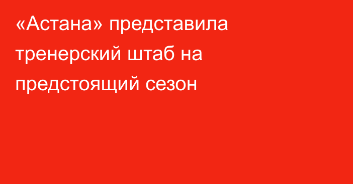 «Астана» представила тренерский штаб на предстоящий сезон