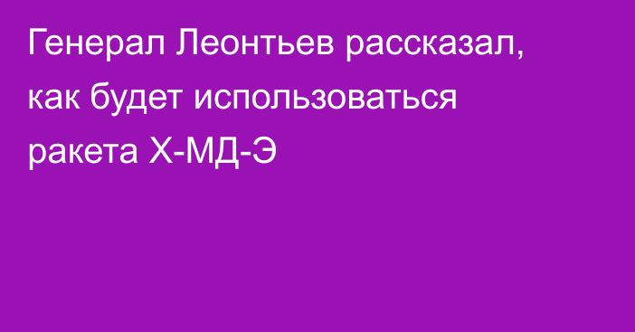 Генерал Леонтьев рассказал, как будет использоваться ракета Х-МД-Э