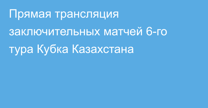 Прямая трансляция заключительных матчей 6-го тура Кубка Казахстана