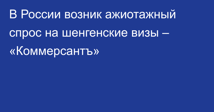 В России возник ажиотажный спрос на шенгенские визы – «Коммерсантъ»