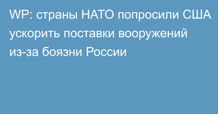 WP: страны НАТО попросили США ускорить поставки вооружений из-за боязни России