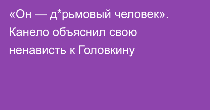 «Он — д*рьмовый человек». Канело объяснил свою ненависть к Головкину