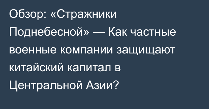 Обзор: «Стражники Поднебесной» — Как частные военные компании защищают китайский капитал в Центральной Азии? 