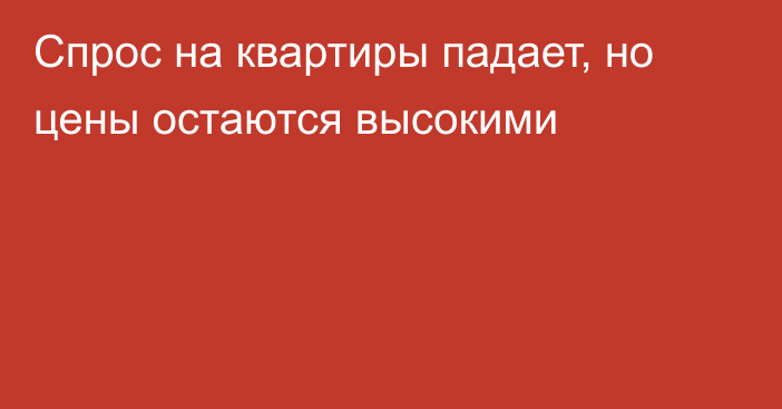 Спрос на квартиры падает, но цены остаются высокими