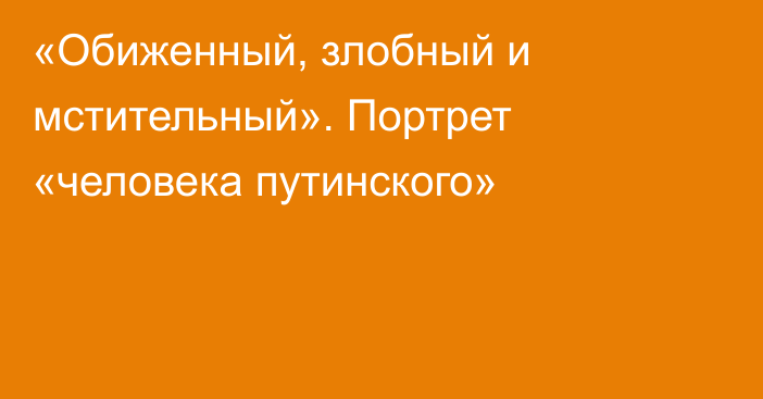 «Обиженный, злобный и мстительный». Портрет «человека путинского»