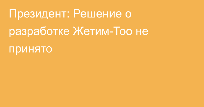 Президент: Решение о разработке Жетим-Тоо не принято