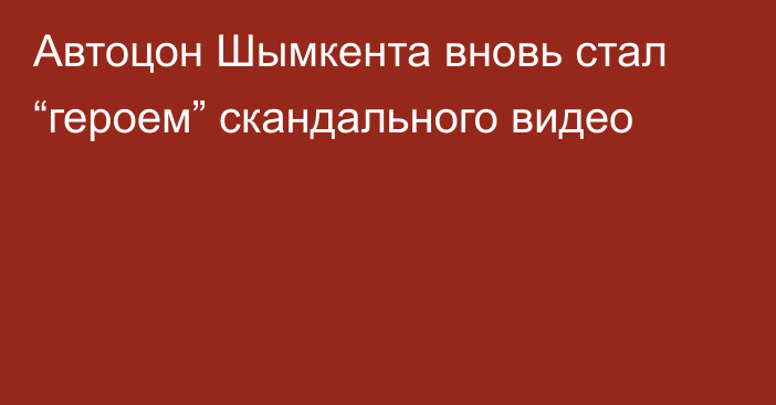 Автоцон Шымкента вновь стал “героем” скандального видео