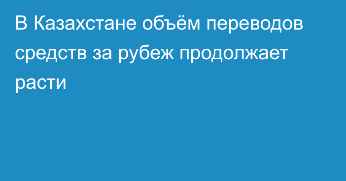 В Казахстане объём переводов средств  за рубеж продолжает расти