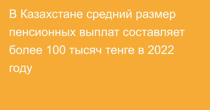 В Казахстане средний размер пенсионных выплат составляет более 100 тысяч тенге в 2022 году