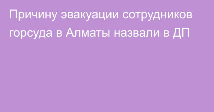 Причину эвакуации сотрудников горсуда в Алматы назвали в ДП