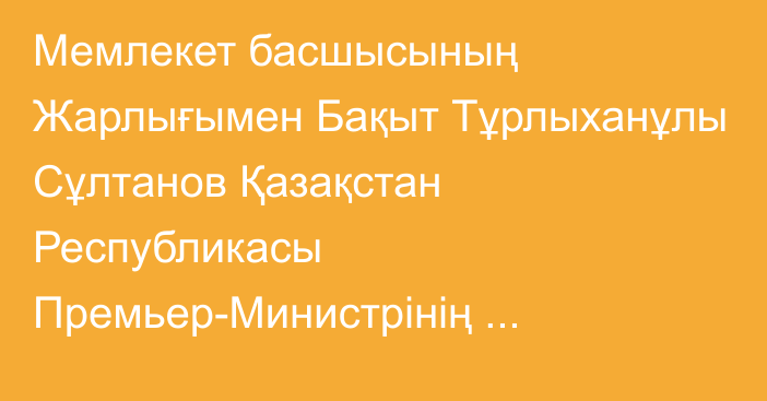 Мемлекет басшысының Жарлығымен Бақыт Тұрлыханұлы Сұлтанов Қазақстан Республикасы Премьер-Министрінің орынбасары – Сауда және интеграция министрі лауазымынан босатылды