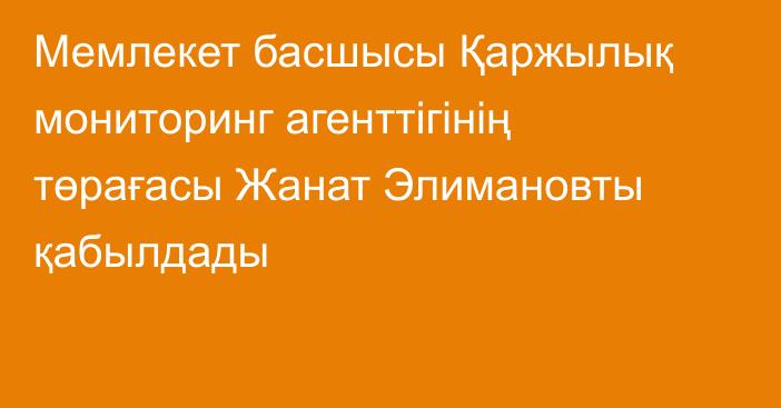 Мемлекет басшысы Қаржылық мониторинг агенттігінің төрағасы Жанат Элимановты қабылдады