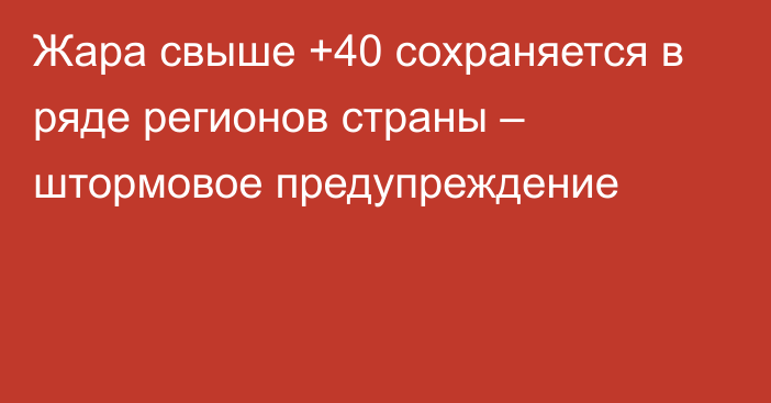 Жара свыше +40 сохраняется в ряде регионов страны – штормовое предупреждение