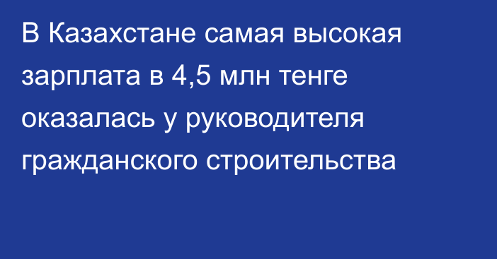 В Казахстане самая высокая зарплата в 4,5 млн тенге оказалась у руководителя гражданского строительства